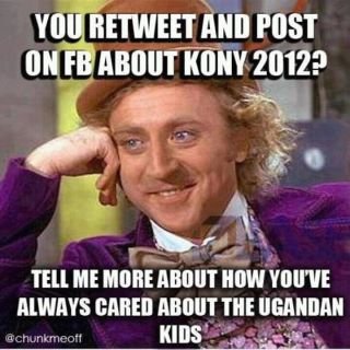 Meme. "You retween and post on Facebook about KONY 2012? Tell me more about how you've always cared about the Ugandan kids."