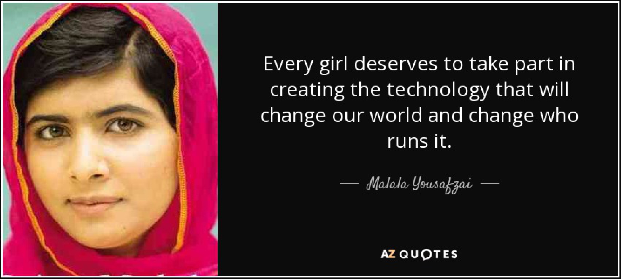 "Every girl deserves to take part in creating the technology that will change our world and change who runs it." -Malala